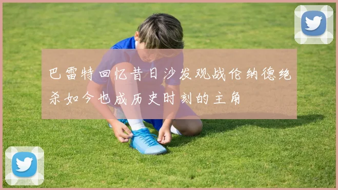 巴雷特回忆昔日沙发观战伦纳德绝杀如今也成历史时刻的主角