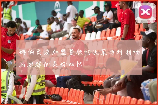 姆伯莫谈加盟曼联的决策与对利物浦进球的美好回忆