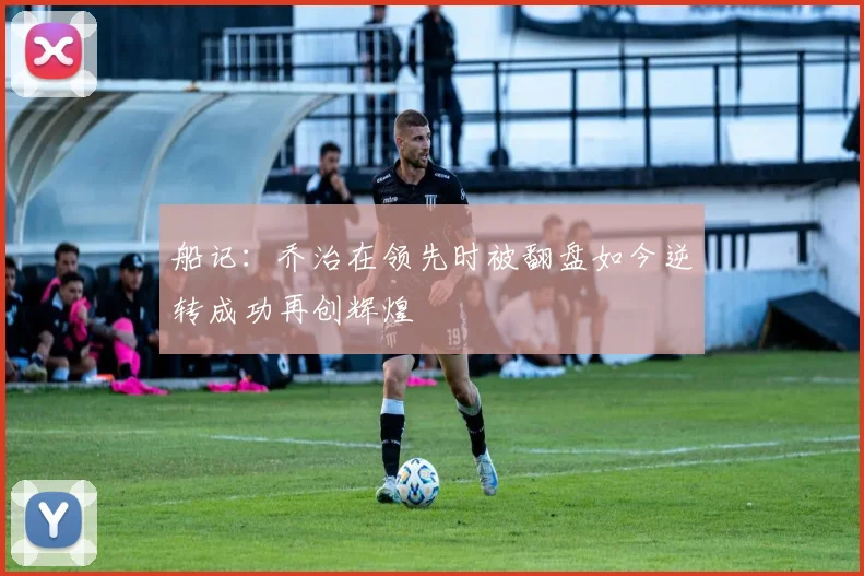 船记：乔治在领先时被翻盘如今逆转成功再创辉煌