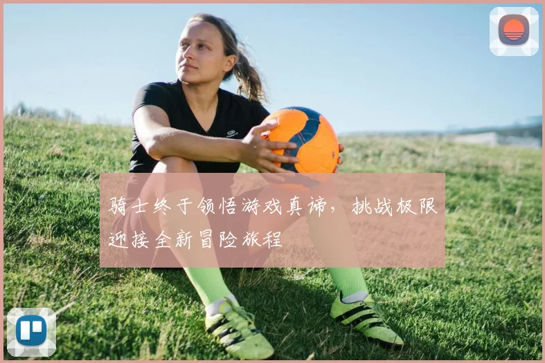 骑士终于领悟游戏真谛，挑战极限迎接全新冒险旅程