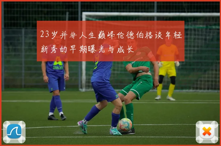 23岁并非人生巅峰伦德伯格谈年轻新秀的早期曝光与成长