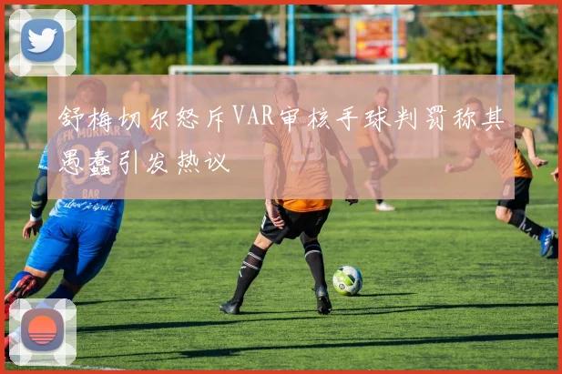 舒梅切尔怒斥VAR审核手球判罚称其愚蠢引发热议