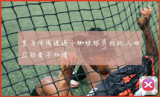 皇马传闻追逐小蜘蛛球员经纪人回应称毫不知情