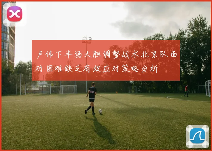 卢伟下半场大胆调整战术北京队面对困难缺乏有效应对策略分析