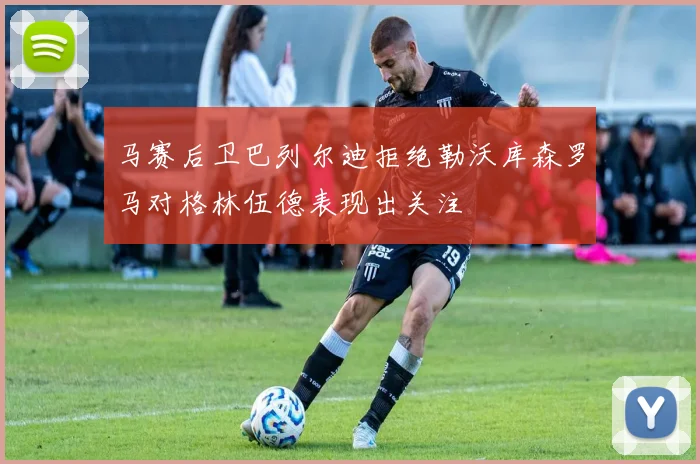 马赛后卫巴列尔迪拒绝勒沃库森罗马对格林伍德表现出关注