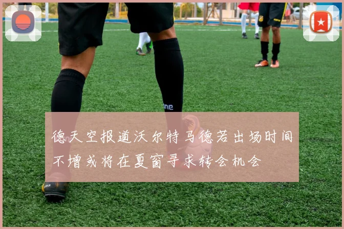 德天空报道沃尔特马德若出场时间不增或将在夏窗寻求转会机会