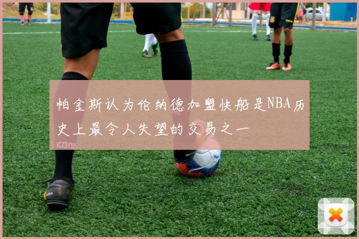 帕金斯认为伦纳德加盟快船是NBA历史上最令人失望的交易之一