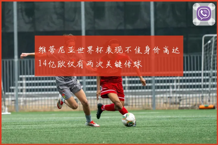 维蒂尼亚世界杯表现不佳身价高达14亿欧仅有两次关键传球