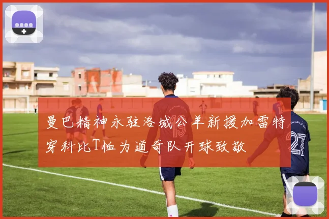 曼巴精神永驻洛城公羊新援加雷特穿科比T恤为道奇队开球致敬