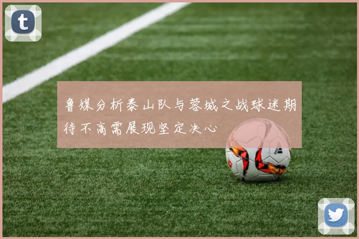 鲁媒分析泰山队与蓉城之战球迷期待不高需展现坚定决心