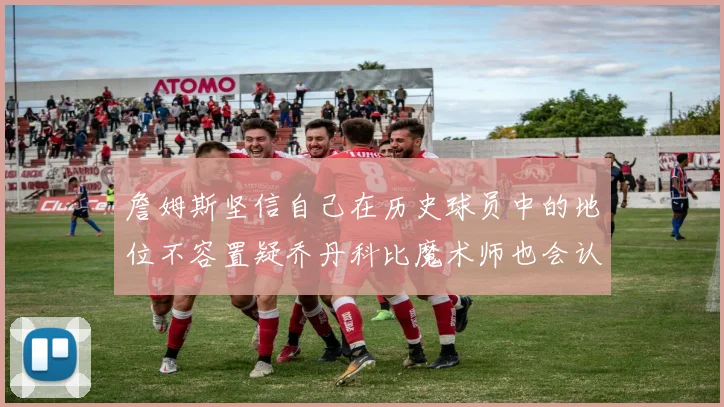 詹姆斯坚信自己在历史球员中的地位不容置疑乔丹科比魔术师也会认同