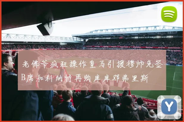 老佛爷疯狂操作皇马引援穆帅免签B席和科纳特再购库库邓弗里斯