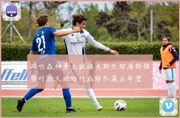布伦森神勇无敌福克斯失踪唐斯强势对抗文班哈特成球队最后希望